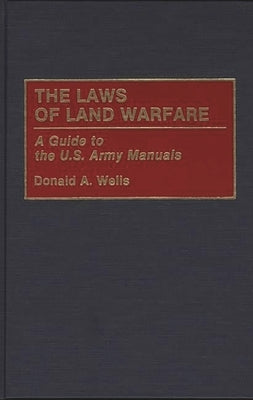 The Laws of Land Warfare: A Guide to the U.S. Army Manuals by Wells, Donald