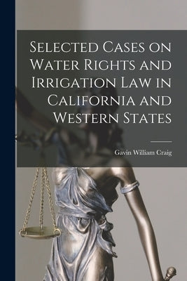Selected Cases on Water Rights and Irrigation Law in California and Western States by Craig, Gavin William B. 1878