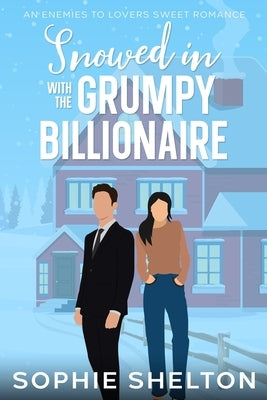 Snowed In with the Grumpy Billionaire: A Sweet Enemies to Lovers Small Town Romance by Shelton, Sophie