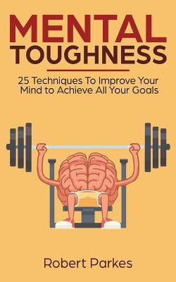 Mental Toughness: 25 Techniques to Improve Your Mind to Achieve All Your Goals (Mental Toughness Series Book 1) (Mental Training, Self D by Parkes, Robert