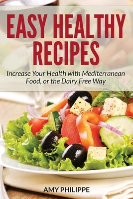 Easy Healthy Recipes: Increase Your Health with Mediterranean Food, or the Dairy Free Way by Philippe, Amy