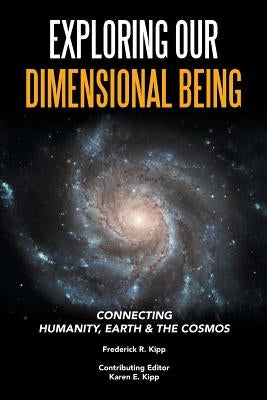 Exploring Our Dimensional Being: Connecting Humanity, Earth & the Cosmos by Kipp, Frederick R.
