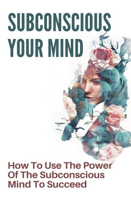 Subconscious Your Mind: How To Use The Power Of The Subconscious Mind To Succeed: Power Of Subconscious Mind Book by Rothlisberger, Roxanne
