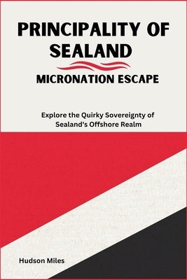 Principality of Sealand: Micronation Escape: Explore the Quirky Sovereignty of Sealand's Offshore Realm by Miles, Hudson