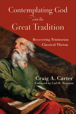 Contemplating God with the Great Tradition: Recovering Trinitarian Classical Theism by Carter, Craig A.
