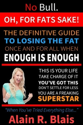 Oh, For Fats Sake: The Definitive Guide To Losing The Fat Once And For All When Enough Is Enough by Blais, Alain R.