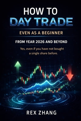 How to Day Trade Even as a Beginner from Year 2026 and Beyond: Yes, even if you have not bought a single share before. by Zhang, Rex