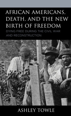 African Americans, Death, and the New Birth of Freedom: Dying Free during the Civil War and Reconstruction by Towle, Ashley