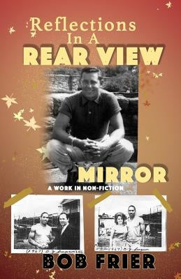 Reflections in a Rearview Mirror: A Work in Non-Fiction by Frier, Bob