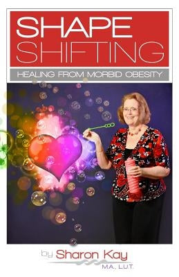 Shape Shifting: Healing From Morbid Obesity by Kay M. a., Sharon