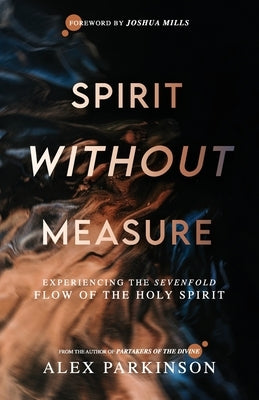 Spirit Without Measure: Experiencing the Sevenfold Flow of the Holy Spirit by Mills, Joshua