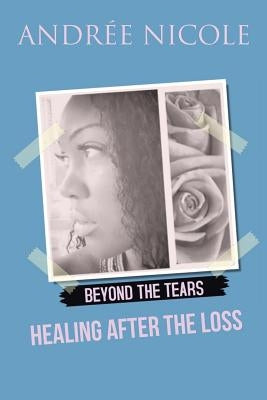 Beyond the Tears: Healing After the Loss by Nicole, Andrée