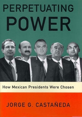 Perpetuating Power: How Mexican Presidents Were Chosen by Castaneda, Jorge G.