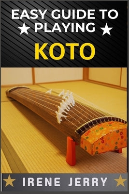 Easy Guide to Playing Koto: Master the Art of Japanese Strings: A Beginner's Journey to Playing Koto with Ease by Jerry, Irene