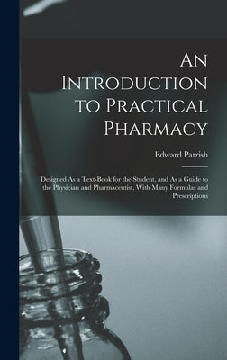 An Introduction to Practical Pharmacy: Designed As a Text-Book for the Student, and As a Guide to the Physician and Pharmaceutist, With Many Formulas by Parrish, Edward