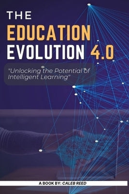 Education Evolution 4.0: Unlocking the Potential of Intelligent Learning by Reed, Caleb