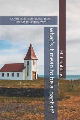 What's it Mean to be a Baptist?: A Short Explanation About "Doing Church" the Baptist Way by Robbins, M. T.