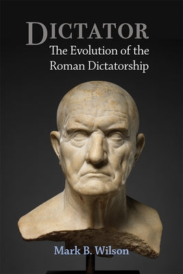 Dictator: The Evolution of the Roman Dictatorship by Wilson, Mark