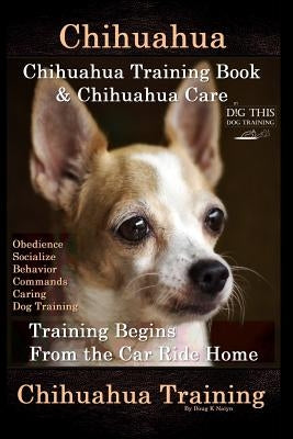 Chihuahua, Chihuahua Training Book & Chihuahua Care By D!G THIS DOG TRAINING: Obedience, Socialize, Behavior, Commands, Caring, Dog Training, Training by Naiyn, Doug K.