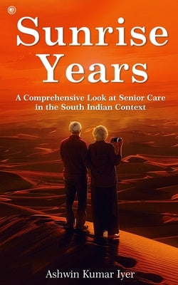 Sunrise Years: A Comprehensive Look at Senior Care in the South Indian Context by Iyer, Ashwin Kumar