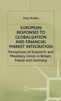 European Responses to Globalization and Financial Market Integration: Perceptions of Economic and Monetary Union in Britain, France and Germany by Verdun, A.