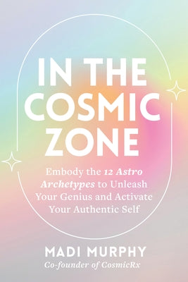 In the Cosmic Zone: Embody the 12 Astro Archetypes to Unleash Your Genius and Activate Your Authentic Self by Murphy, Madi