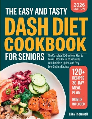 The Easy and Tasty DASH Diet Cookbook for Seniors: The Complete 30-Day Meal Plan to Lower Blood Pressure Naturally with Delicious, Quick, and Easy Low by Thornwell, Eliza
