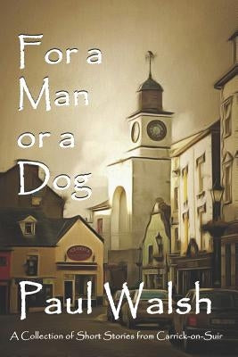 For a Man or a Dog: A Collection of Short Stories from Carrick-on-Suir by Walsh, Paul F.