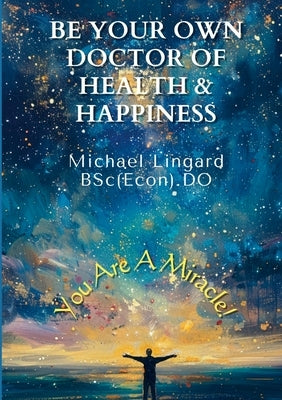 Be Your Own Doctor of Health and Happiness: You Are a Miracle! by Lingard, Michael