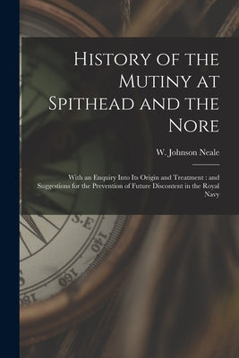 History of the Mutiny at Spithead and the Nore: With an Enquiry Into Its Origin and Treatment: and Suggestions for the Prevention of Future Discontent by Neale, W. Johnson (William Johnson)