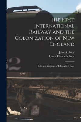 The First International Railway and the Colonization of New England [microform]: Life and Writings of John Alfred Poor by Poor, John a. (John Alfred) 1808-1871