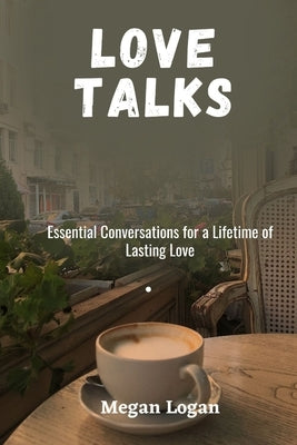 Love Talks: Essential Conversations for a Lifetime of Lasting Love by Logan, Megan