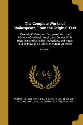 The Complete Works of Shakespeare, From the Original Text: Carefully Collated and Compared With the Editions of Halliwell, Knight, and Colloer: With H by Shakespeare, William 1564-1616