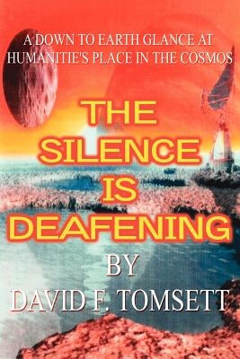 The Silence Is Deafening: A Down to Earth Glance at Humanitie's Place in the Cosmos by Tomsett, David F.