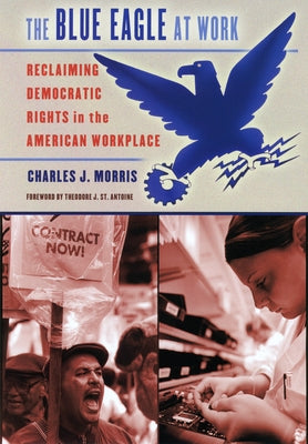 The Blue Eagle at Work: Reclaiming Democratic Rights in the American Workplace by Morris, Charles J.
