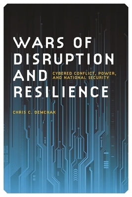 Wars of Disruption and Resilience: Cybered Conflict, Power, and National Security by Demchak, Chris C.