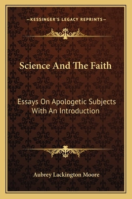 Science And The Faith: Essays On Apologetic Subjects With An Introduction by Moore, Aubrey Lackington