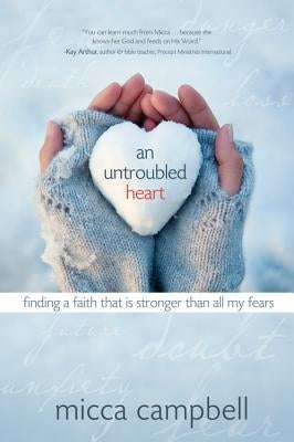 An Untroubled Heart: Finding a Faith That Is Stronger Than All My Fears by Campbell, Micca