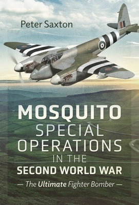 Mosquito Special Operations in the Second World War: The Ultimate Fighter Bomber by Saxton, Peter