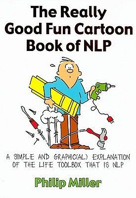 The Really Good Fun Cartoon Book of Nlp: A Simple and Graphic(al) Explanation of the Life Toolbox That Is Nlp by Miller, Philip