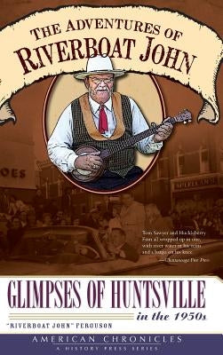 The Adventures of Riverboat John: Glimpses of Huntsville in the 1950s by Ferguson, Riverboat John