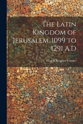 The Latin Kingdom of Jerusalem, 1099 to 1291 A.D by Conder, Claude Reignier