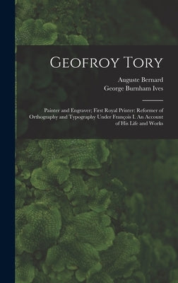 Geofroy Tory: Painter and Engraver; First Royal Printer: Reformer of Orthography and Typography Under François I. An Account o by Bernard, Auguste 1811-1868