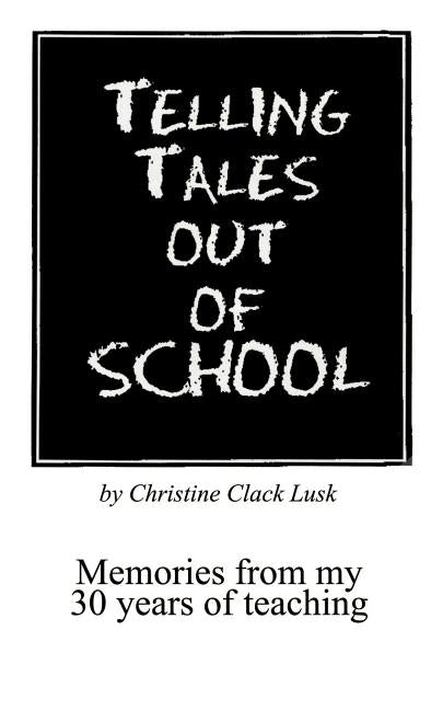 Telling Tales Out of School: Memories from My 30 Years of Teaching...with Comments about What Was Right with Our Schools in the '50s, '60s and '70s by Lusk, Christine Clack