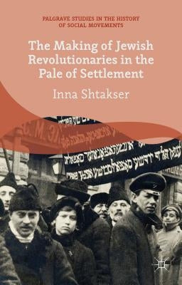 The Making of Jewish Revolutionaries in the Pale of Settlement: Community and Identity During the Russian Revolution and Its Immediate Aftermath, 1905 by Shtakser, I.