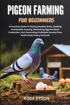 Pigeon Farming for Beginners: A Practical Guide To Raising Healthy Birds, Building Sustainable Housing, Maximizing Egg And Meat Production, And Genera by Kyson, Koda