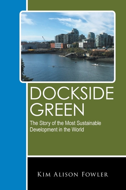 Dockside Green: The Story of the Most Sustainable Development in the World by Fowler, Kim Alison