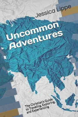 Uncommon Adventures: The Christian's Guide to Traveling, Exploring, and Experiencing by Lippe, Jessica