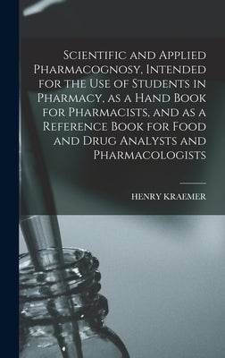 Scientific and Applied Pharmacognosy, Intended for the use of Students in Pharmacy, as a Hand Book for Pharmacists, and as a Reference Book for Food a by Kraemer, Henry