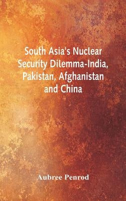 South Asia's Nuclear Security Dilemma- India, Pakistan, Afghanistan and China by Penrod, Aubree